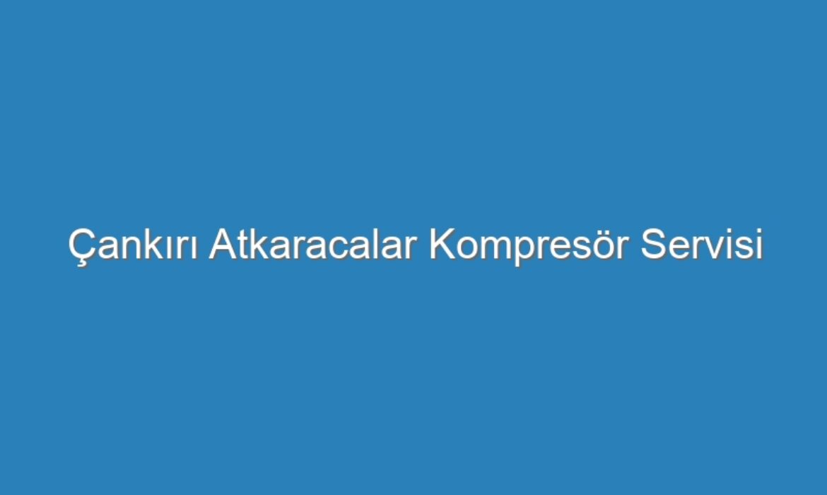 Çankırı Atkaracalar Kompresör Servisi