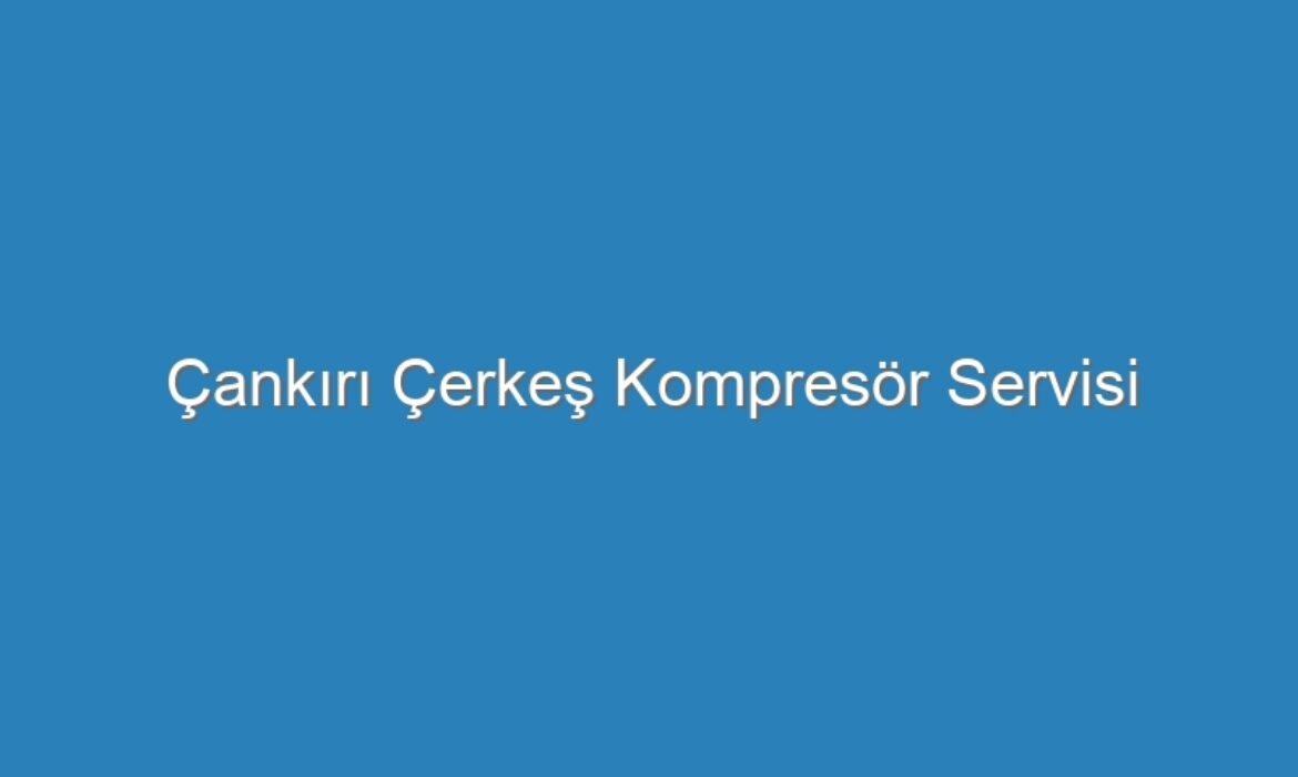 Çankırı Çerkeş Kompresör Servisi