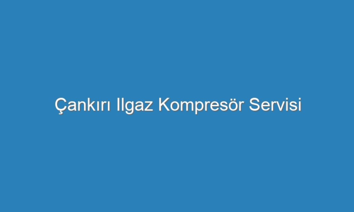 Çankırı Ilgaz Kompresör Servisi