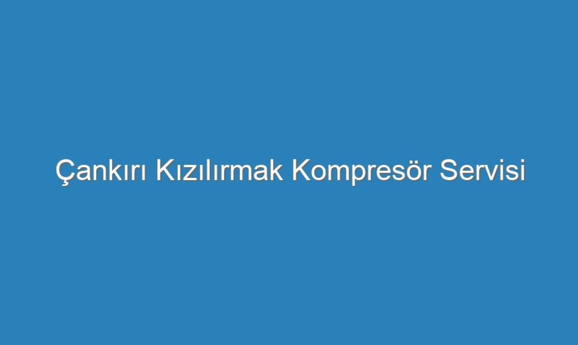 Çankırı Kızılırmak Kompresör Servisi