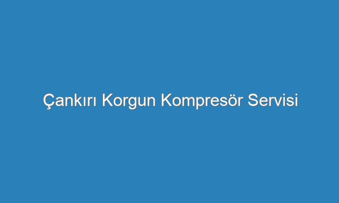 Çankırı Korgun Kompresör Servisi