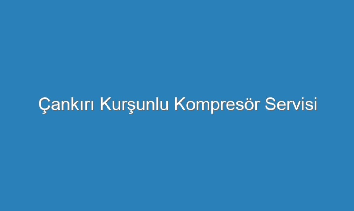 Çankırı Kurşunlu Kompresör Servisi