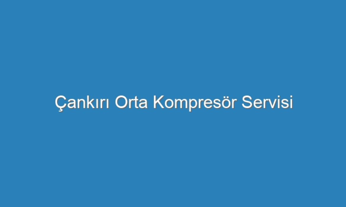 Çankırı Orta Kompresör Servisi