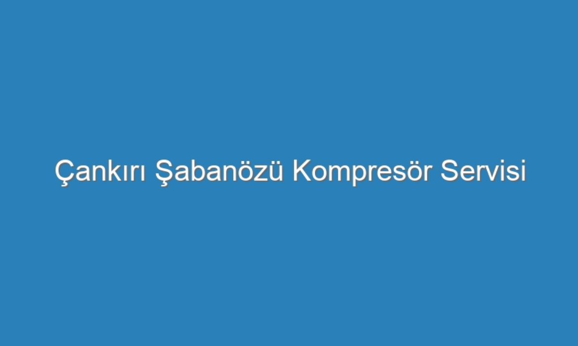 Çankırı Şabanözü Kompresör Servisi