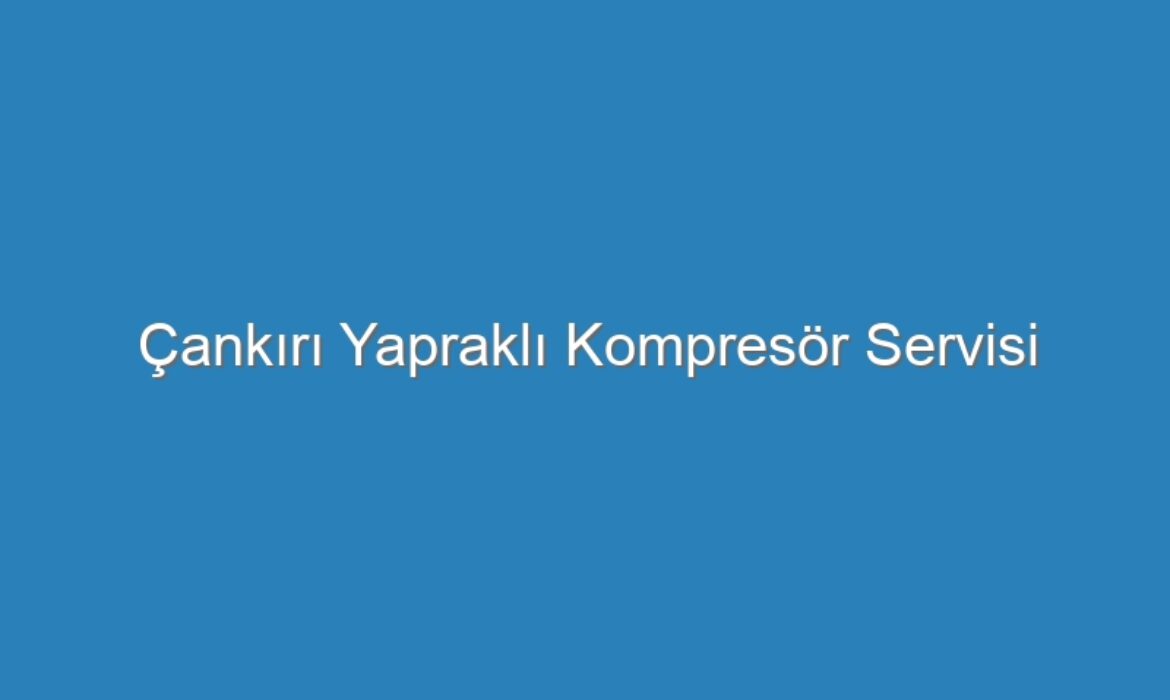 Çankırı Yapraklı Kompresör Servisi