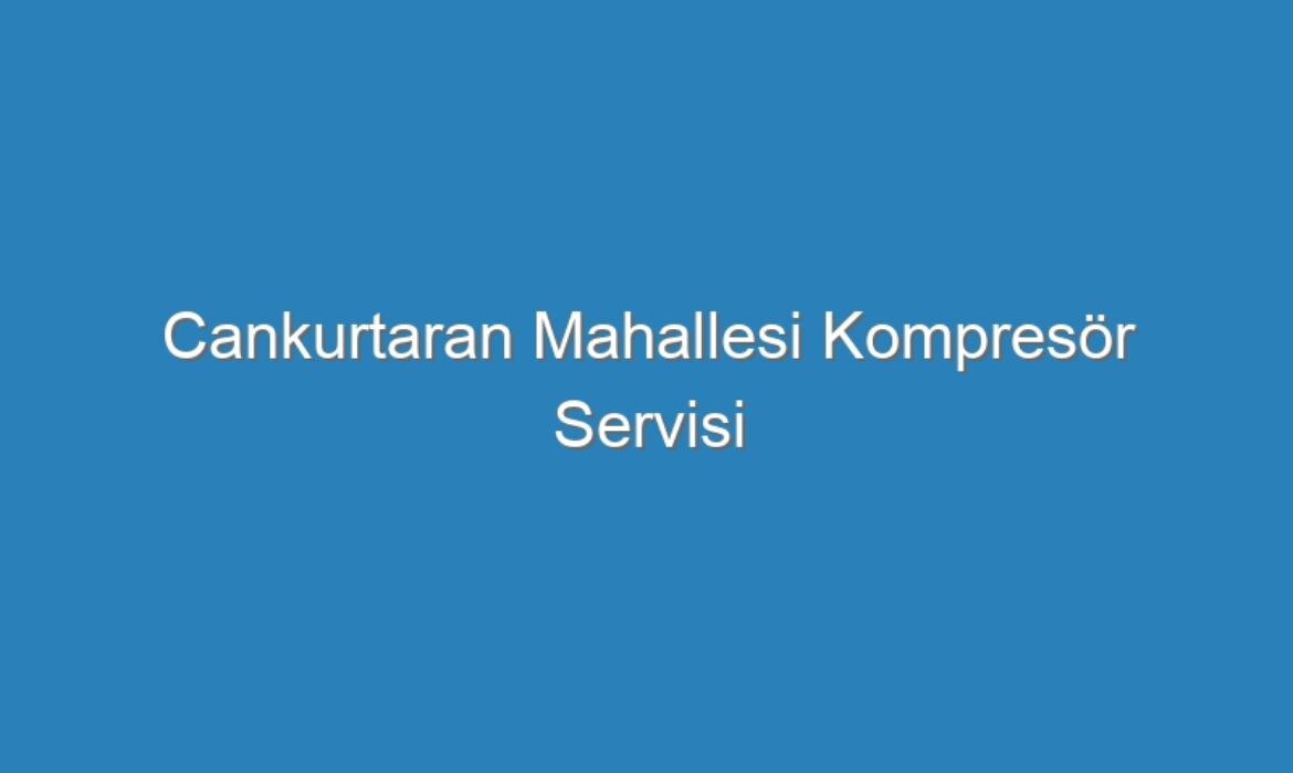 Cankurtaran Mahallesi Kompresör Servisi