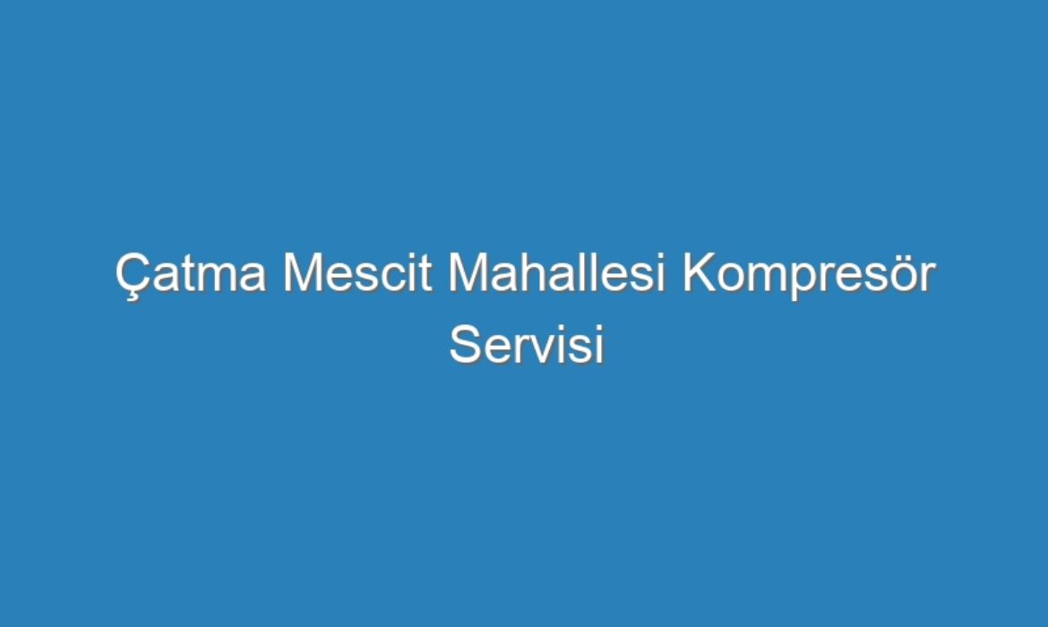 Çatma Mescit Mahallesi Kompresör Servisi