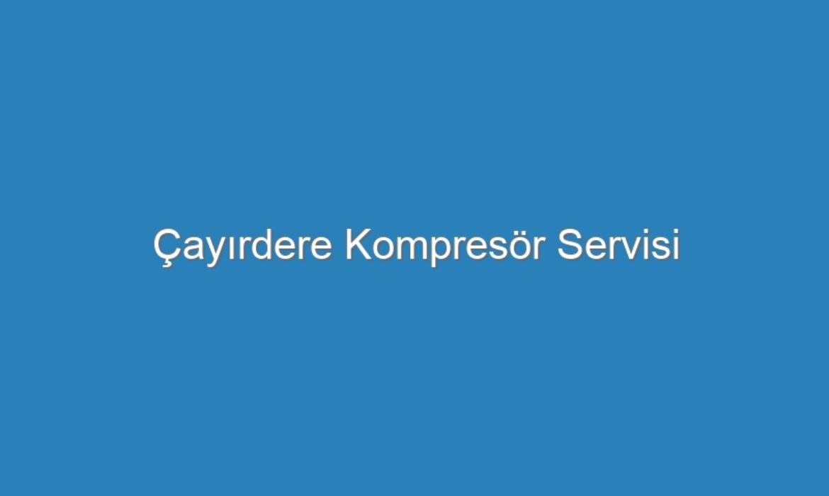 Çayırdere Kompresör Servisi