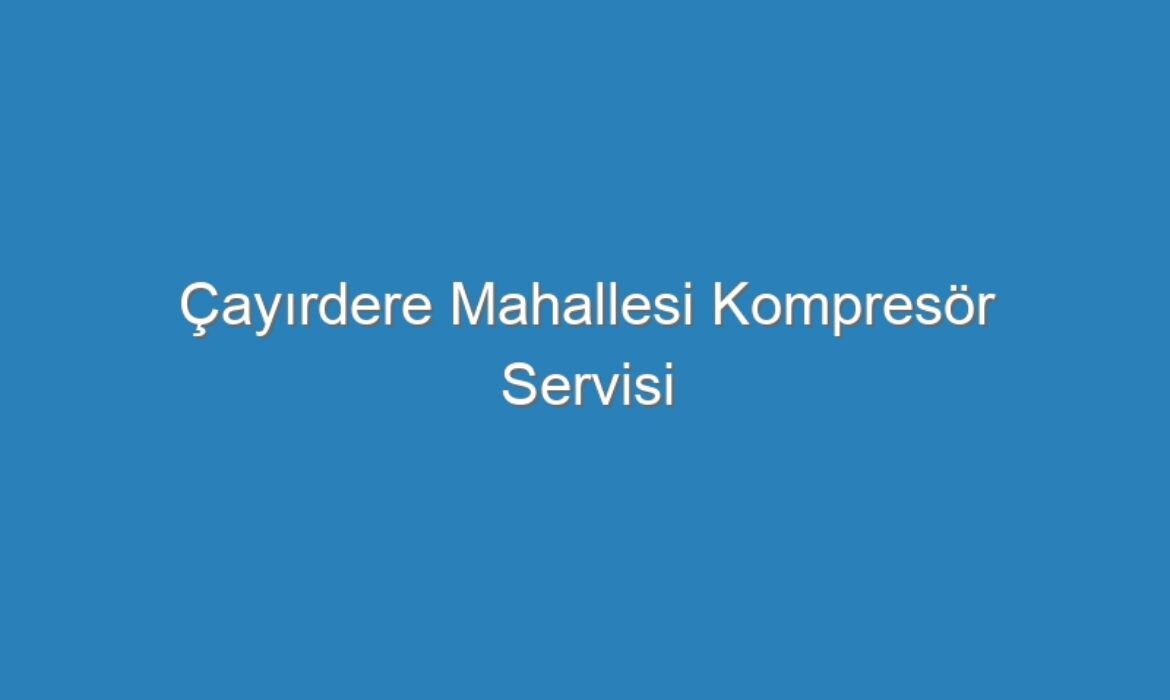 Çayırdere Mahallesi Kompresör Servisi