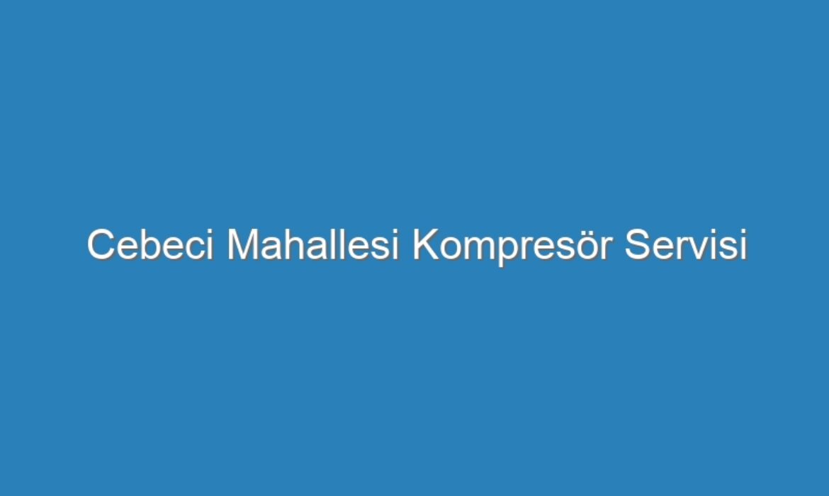 Cebeci Mahallesi Kompresör Servisi