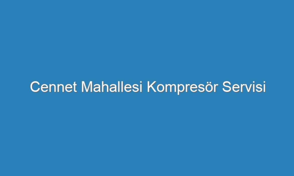 Cennet Mahallesi Kompresör Servisi