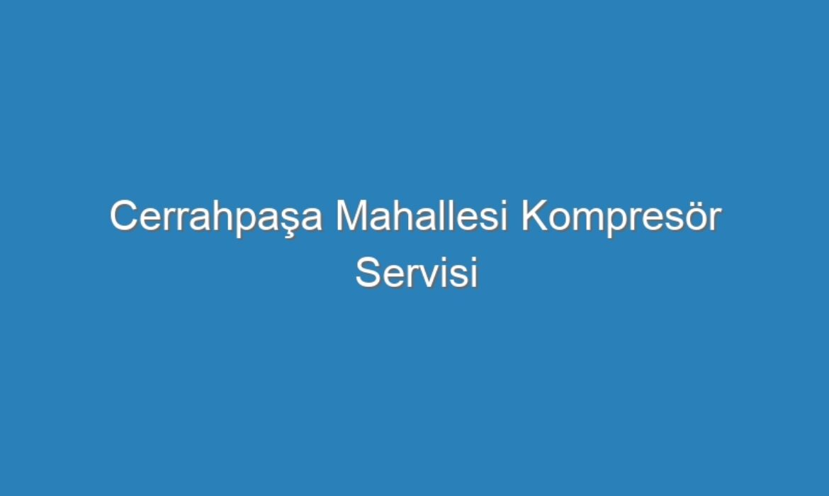 Cerrahpaşa Mahallesi Kompresör Servisi