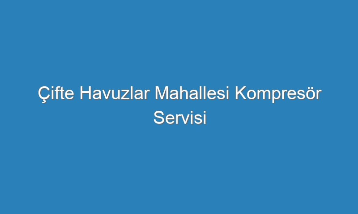 Çifte Havuzlar Mahallesi Kompresör Servisi