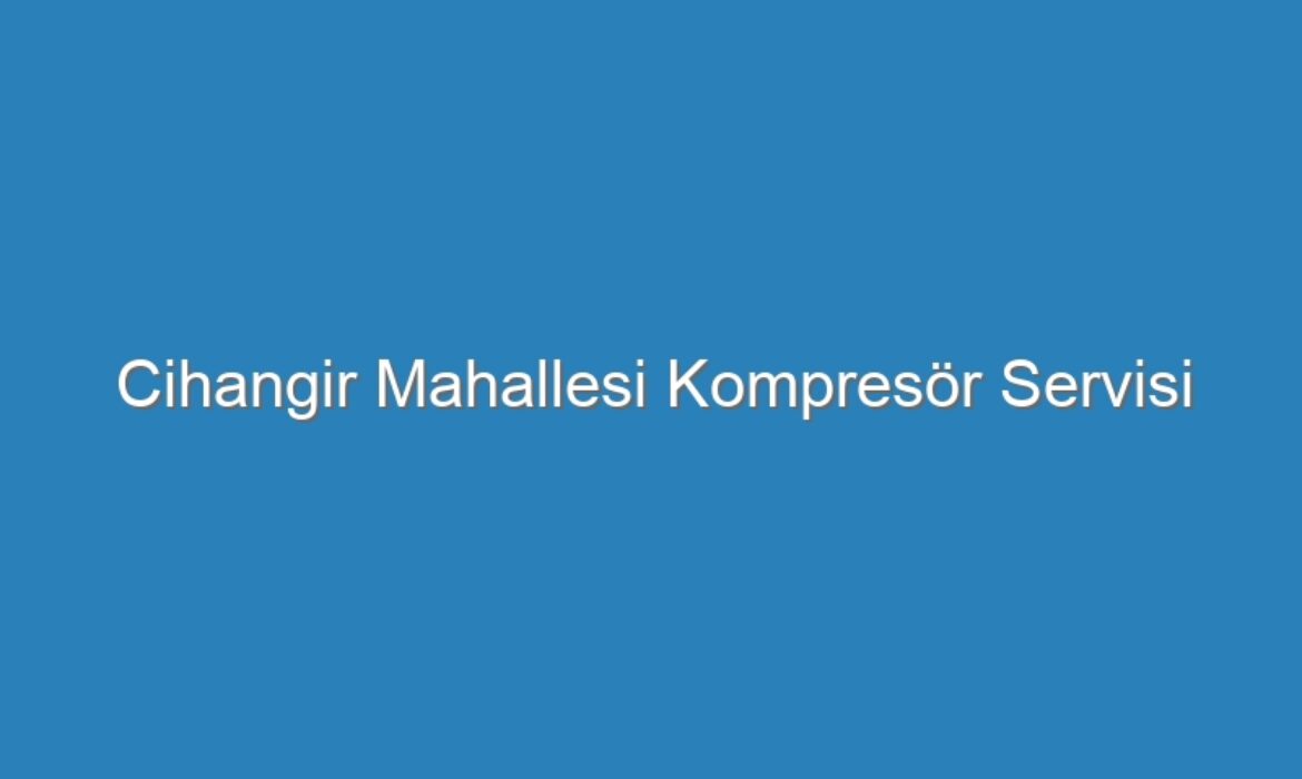 Cihangir Mahallesi Kompresör Servisi