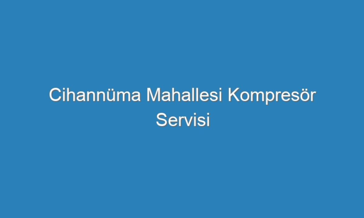 Cihannüma Mahallesi Kompresör Servisi