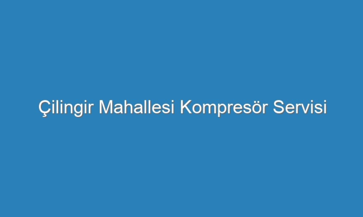 Çilingir Mahallesi Kompresör Servisi