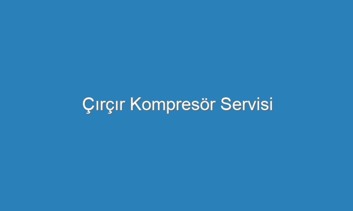 Çırçır Kompresör Servisi