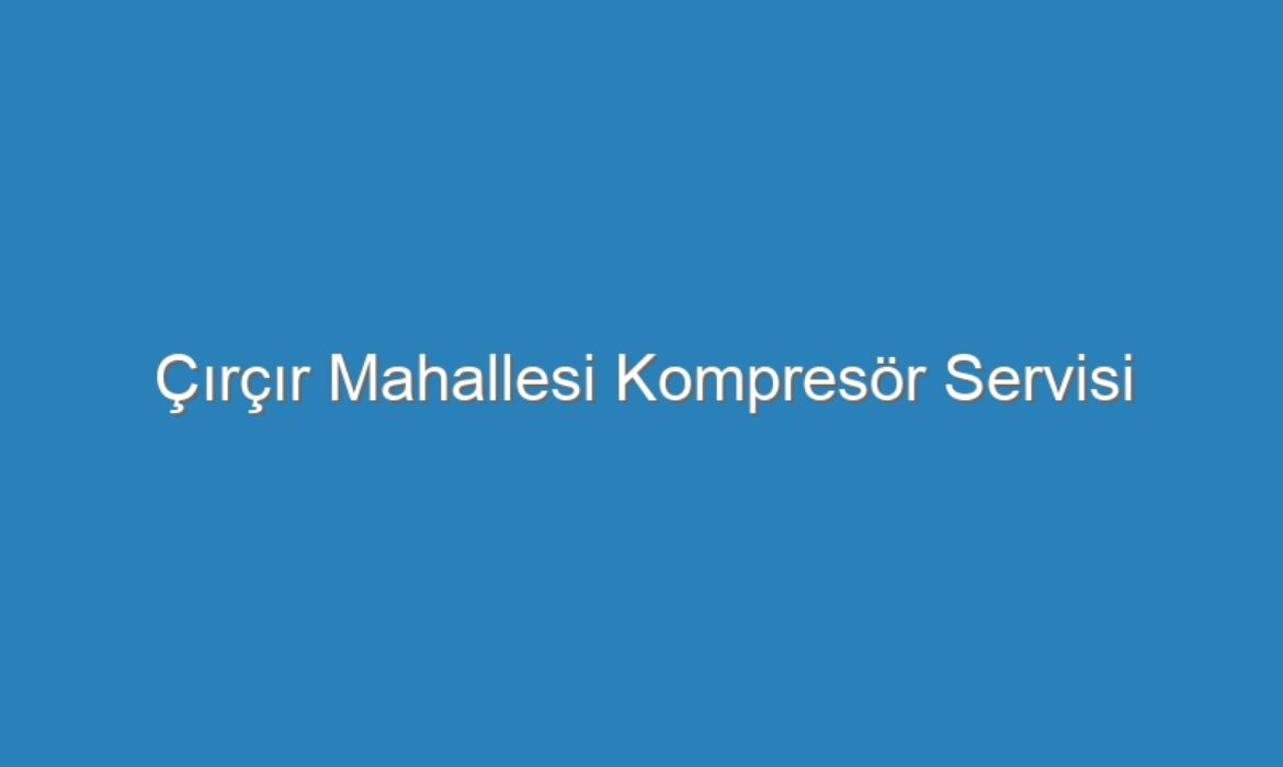 Çırçır Mahallesi Kompresör Servisi