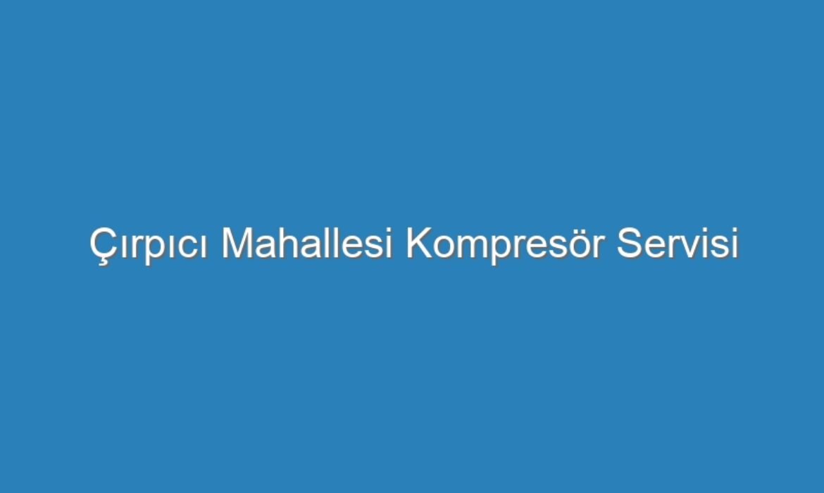 Çırpıcı Mahallesi Kompresör Servisi