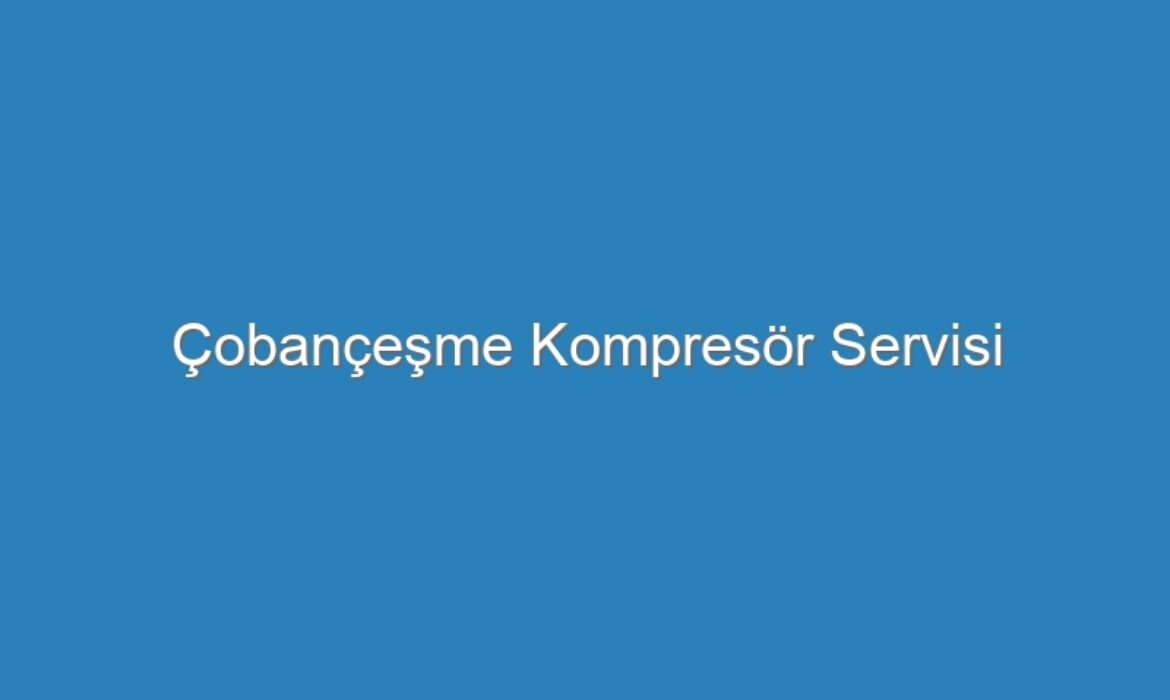 Çobançeşme Kompresör Servisi