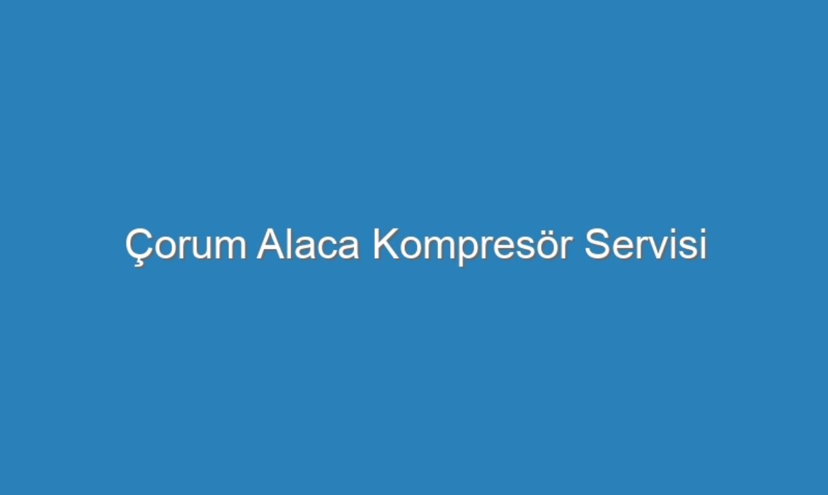 Çorum Alaca Kompresör Servisi