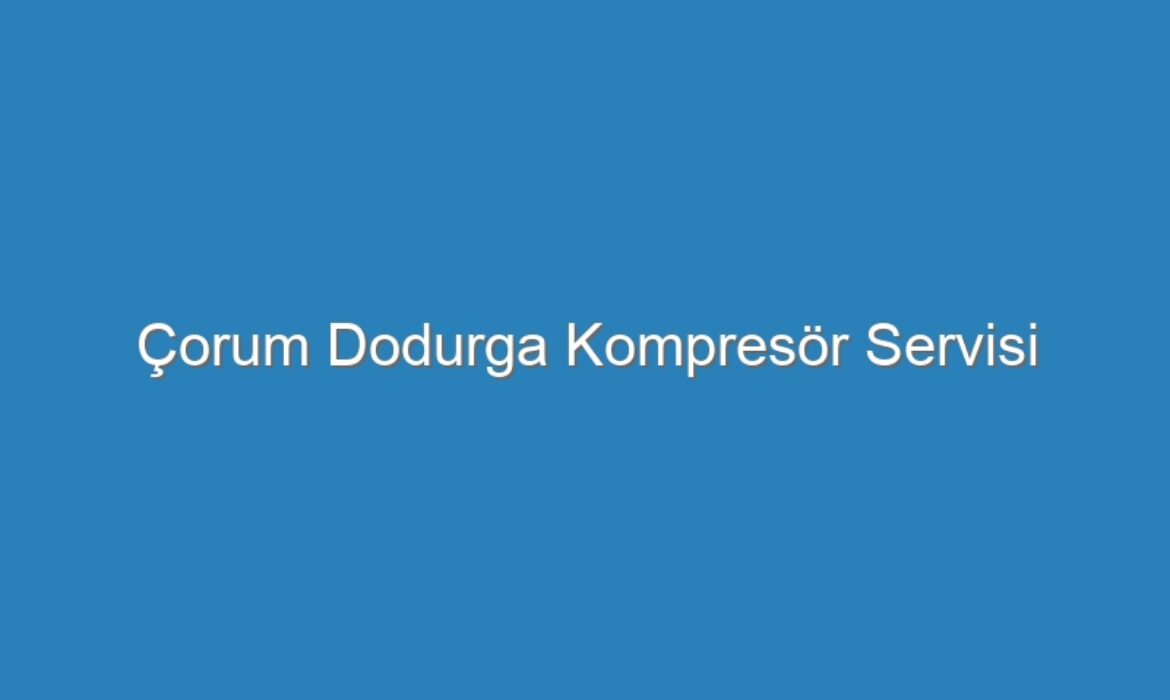 Çorum Dodurga Kompresör Servisi