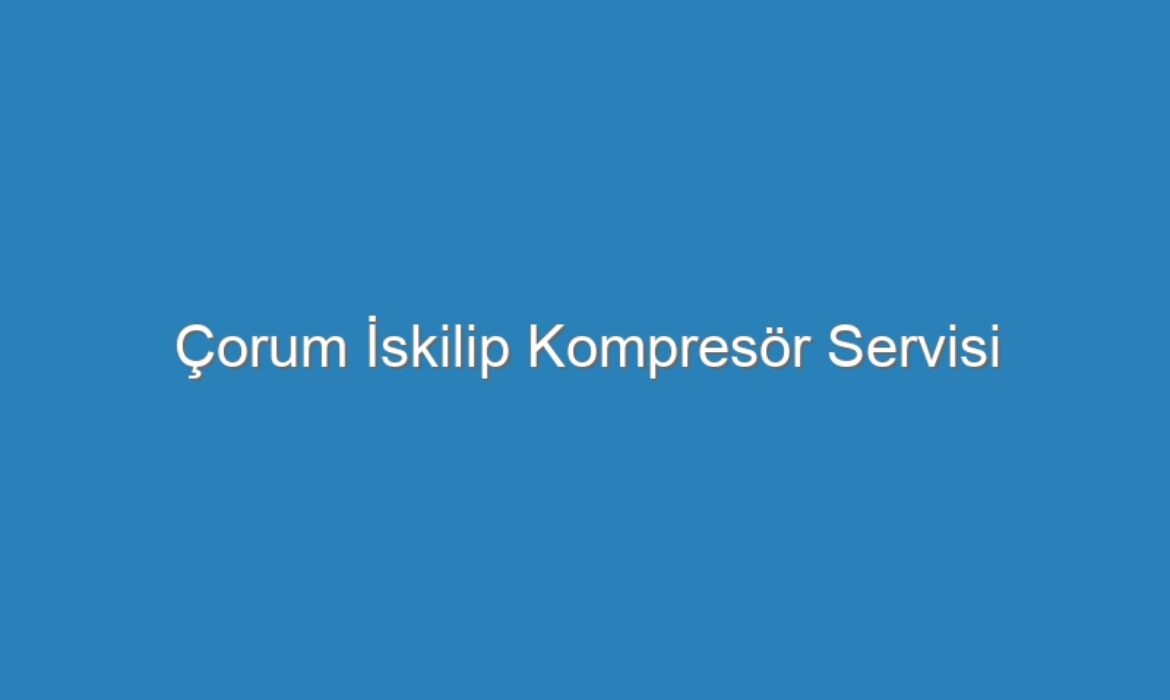 Çorum İskilip Kompresör Servisi