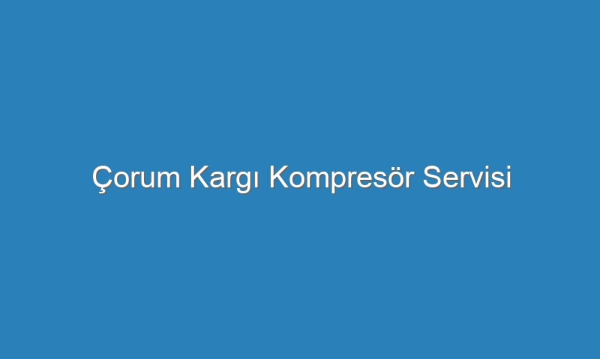 Çorum Kargı Kompresör Servisi