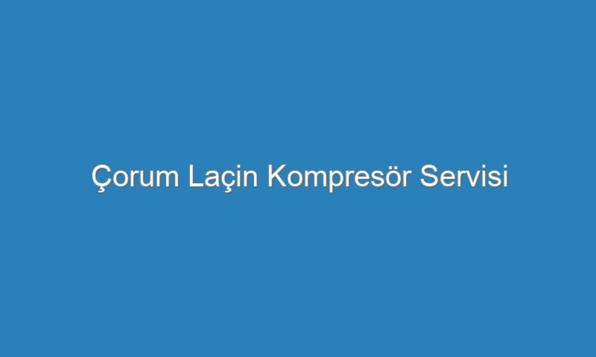 Çorum Laçin Kompresör Servisi