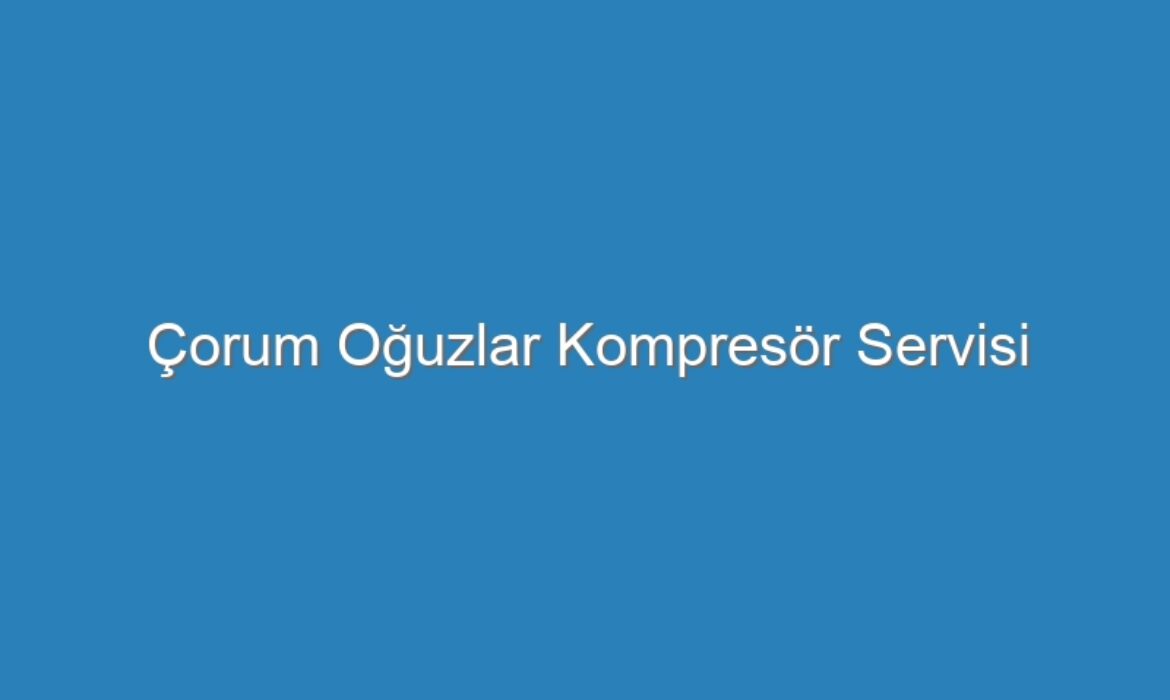 Çorum Oğuzlar Kompresör Servisi