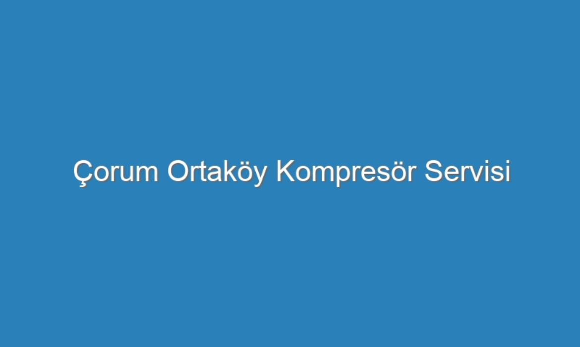 Çorum Ortaköy Kompresör Servisi