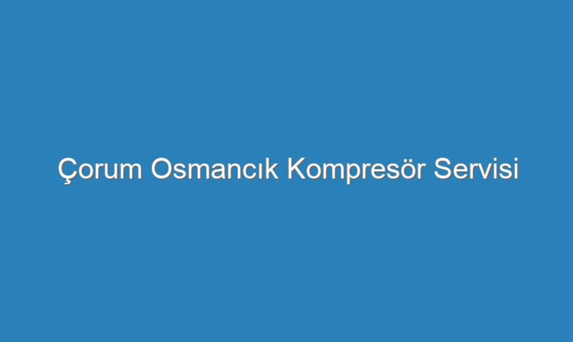 Çorum Osmancık Kompresör Servisi