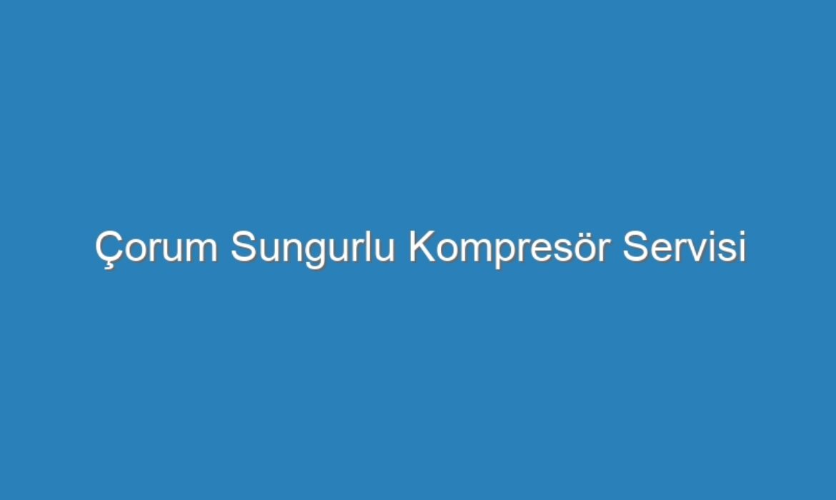 Çorum Sungurlu Kompresör Servisi