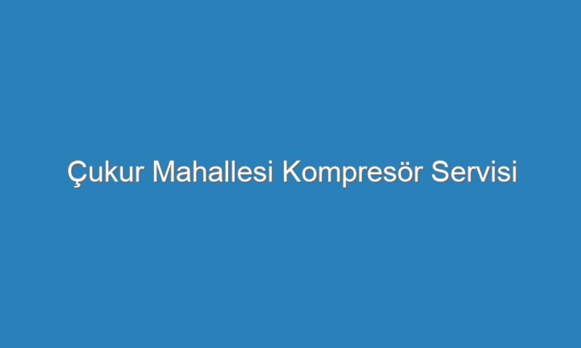 Çukur Mahallesi Kompresör Servisi