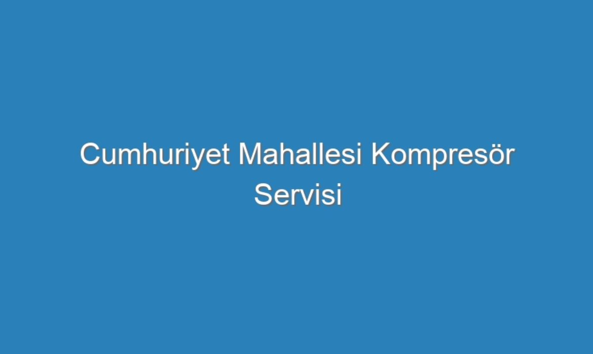 Cumhuriyet Mahallesi Kompresör Servisi