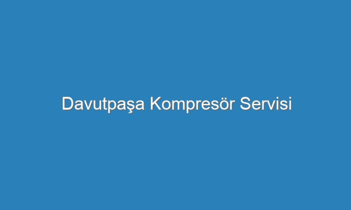 Davutpaşa Kompresör Servisi