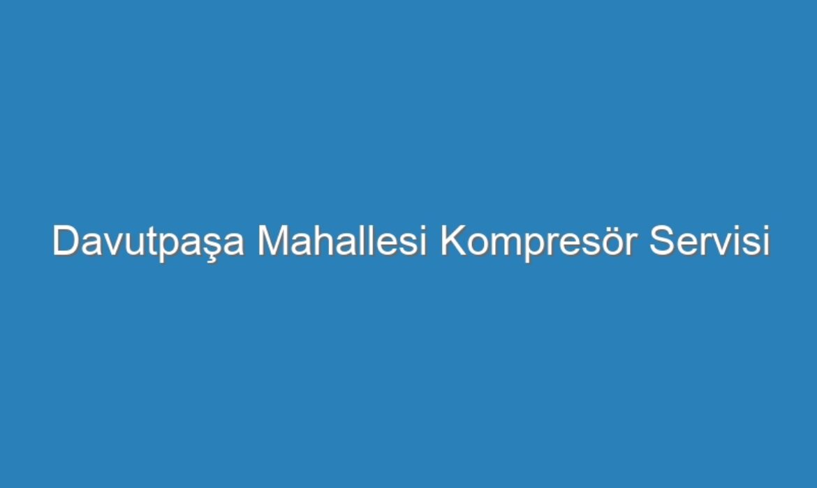 Davutpaşa Mahallesi Kompresör Servisi