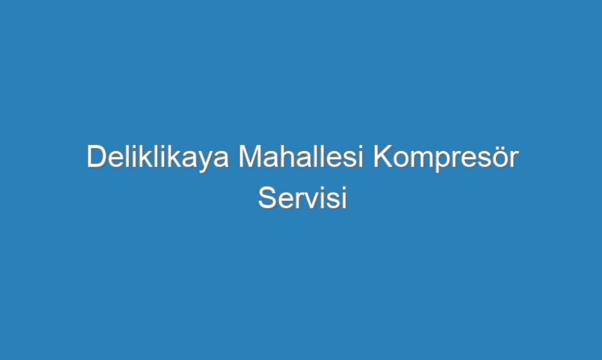 Deliklikaya Mahallesi Kompresör Servisi