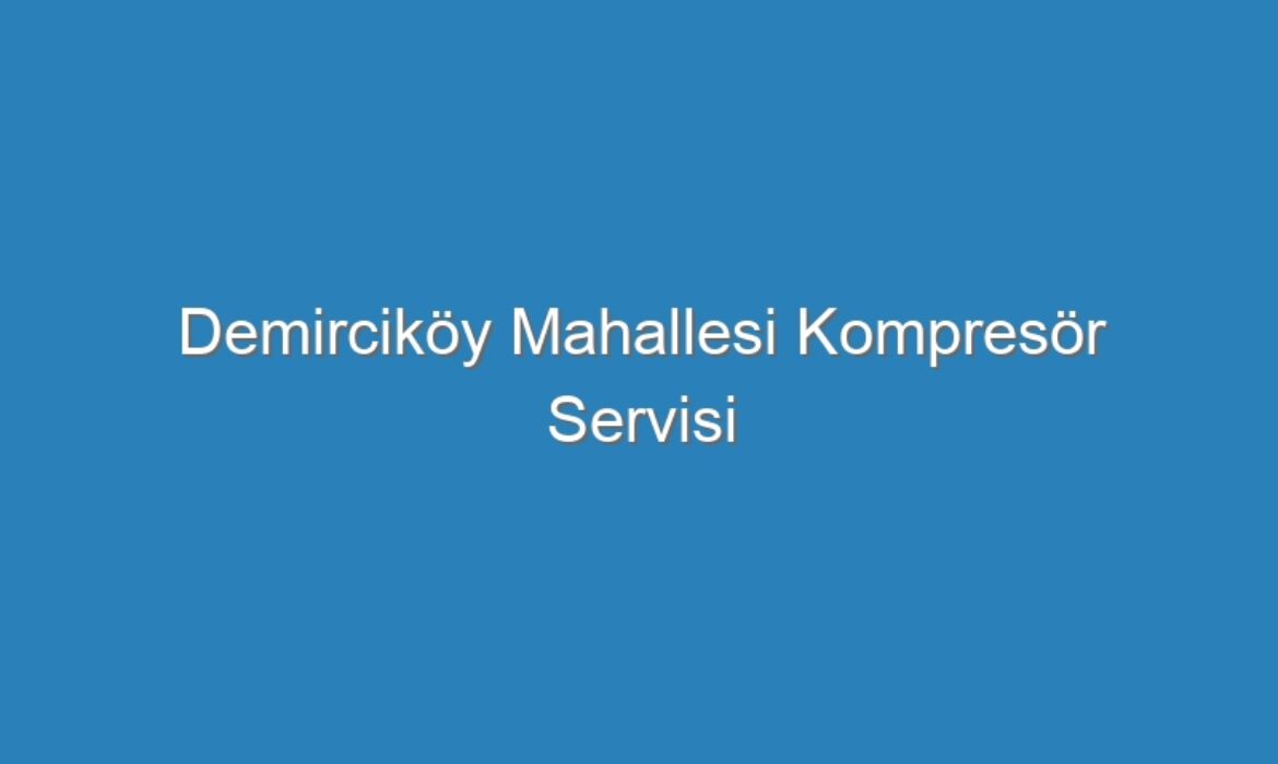 Demirciköy Mahallesi Kompresör Servisi