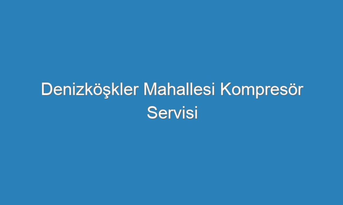 Denizköşkler Mahallesi Kompresör Servisi