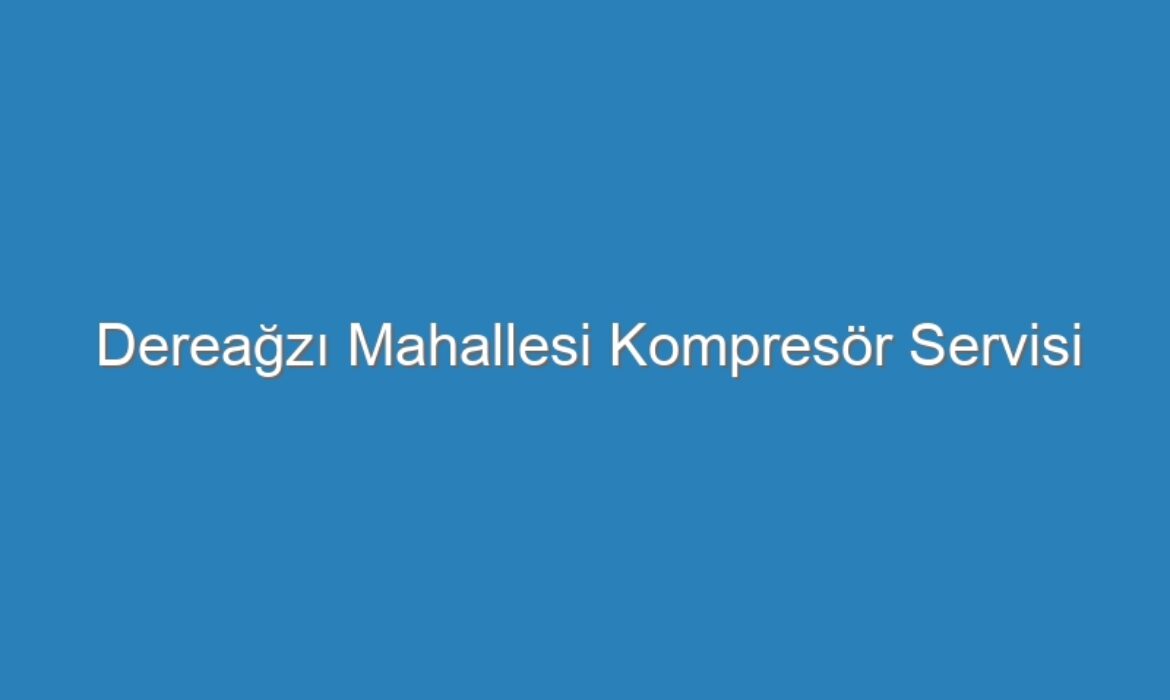Dereağzı Mahallesi Kompresör Servisi