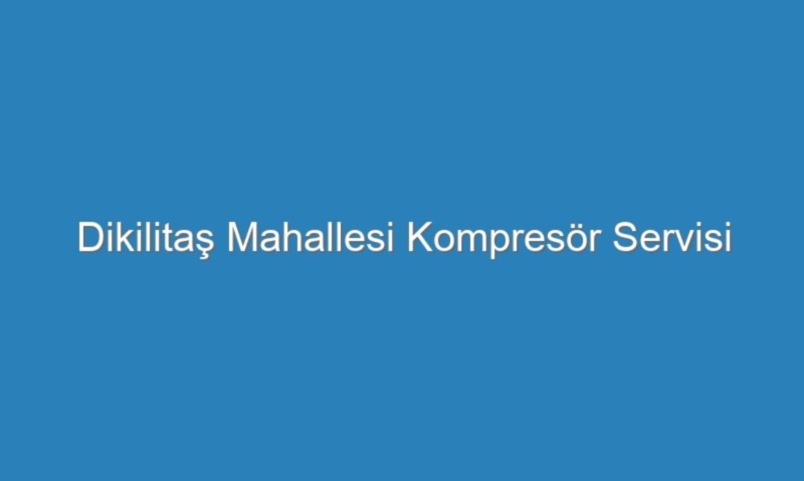 Dikilitaş Mahallesi Kompresör Servisi