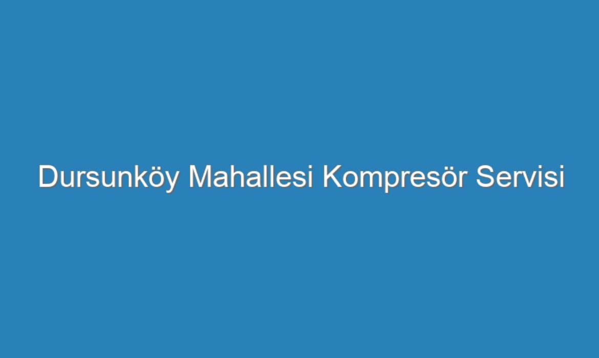 Dursunköy Mahallesi Kompresör Servisi