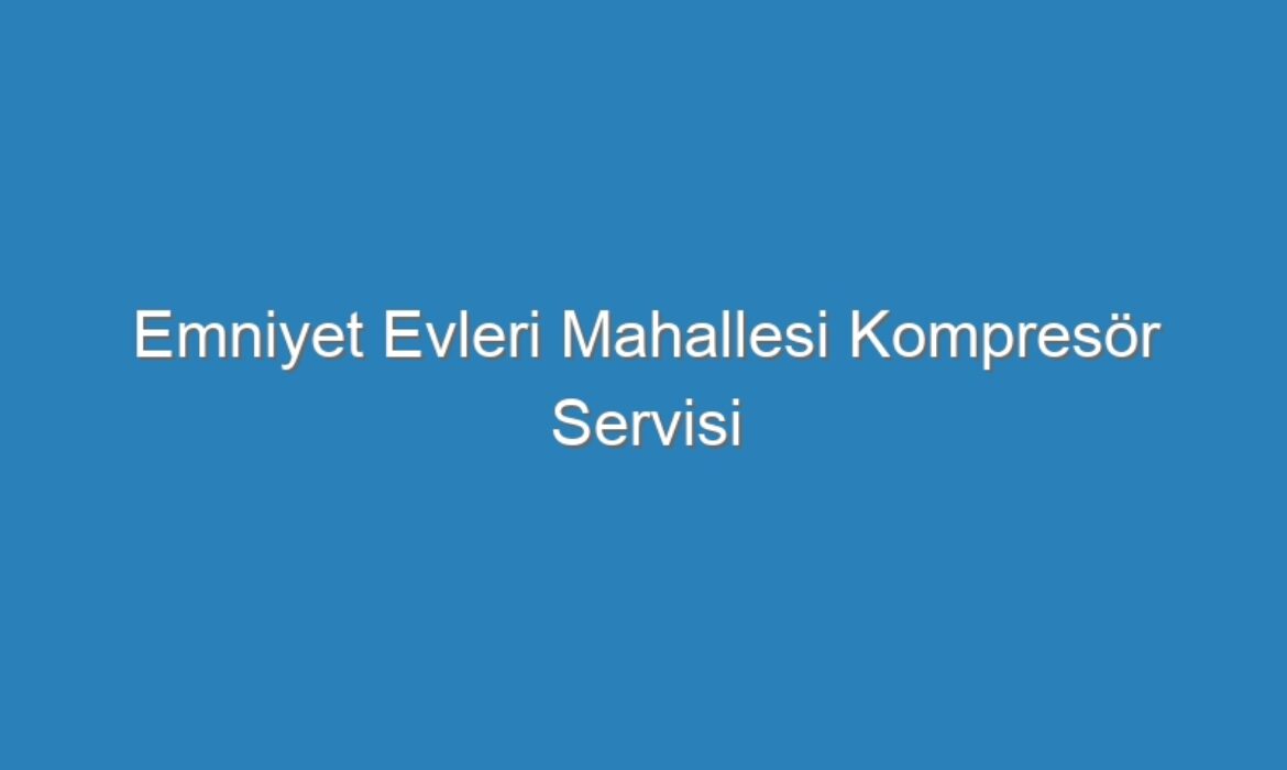 Emniyet Evleri Mahallesi Kompresör Servisi