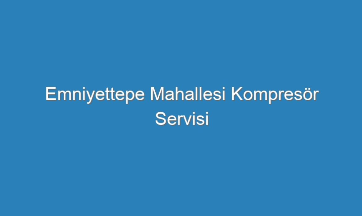 Emniyettepe Mahallesi Kompresör Servisi