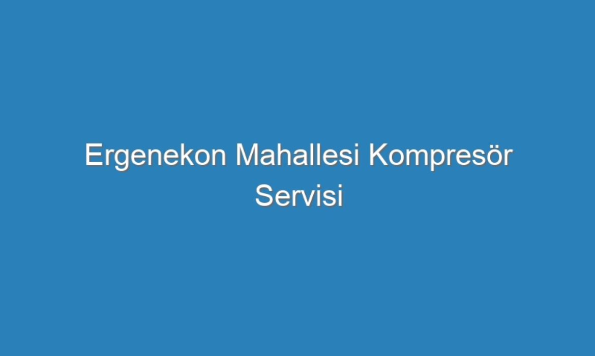 Ergenekon Mahallesi Kompresör Servisi