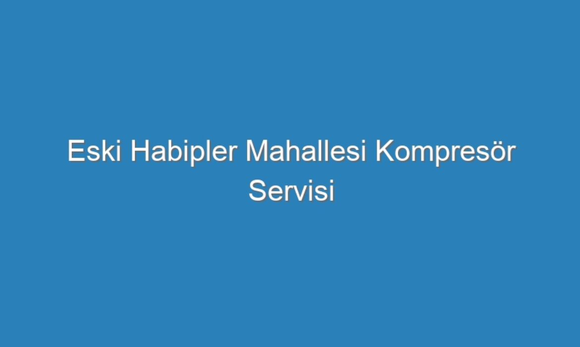 Eski Habipler Mahallesi Kompresör Servisi