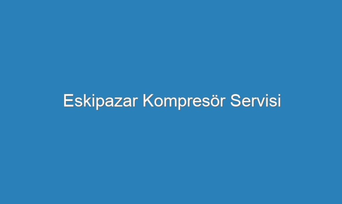 Eskipazar Kompresör Servisi