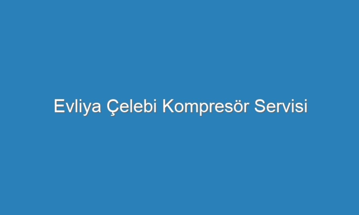 Evliya Çelebi Kompresör Servisi