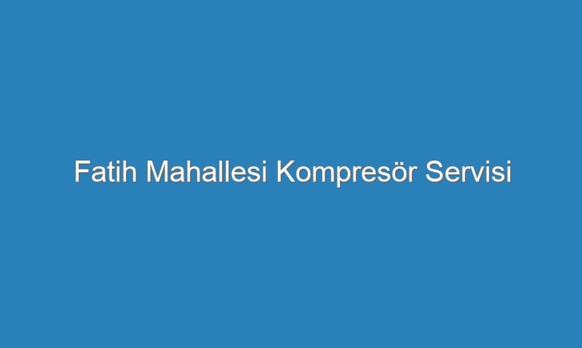 Fatih Mahallesi Kompresör Servisi